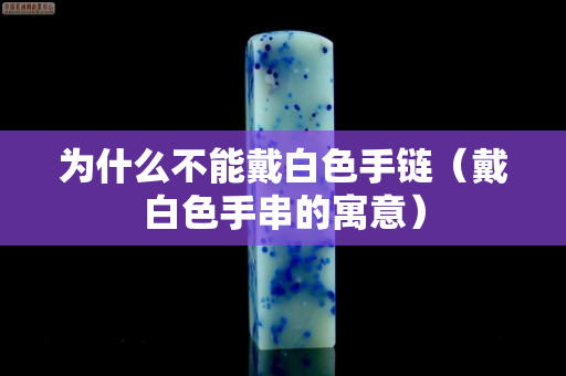 為什么不能戴白色手鏈（戴白色手串的寓意）
