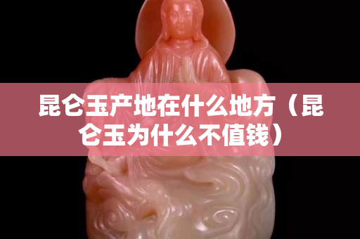 昆侖玉產(chǎn)地在什么地方（昆侖玉為什么不值錢）