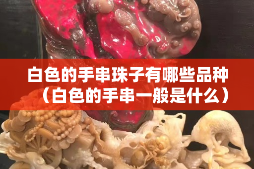 白色的手串珠子有哪些品種（白色的手串一般是什么）