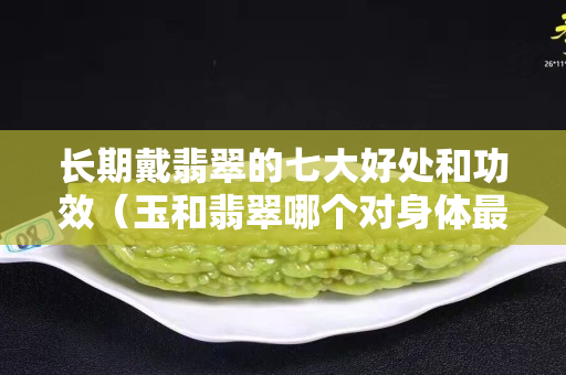 長期戴翡翠的七大好處和功效（玉和翡翠哪個對身體最好）