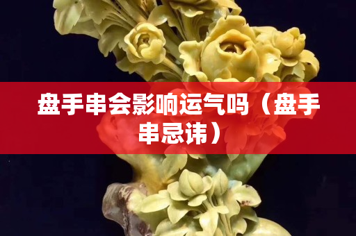 盤手串會影響運氣嗎（盤手串忌諱）