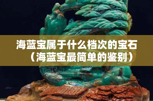 海藍(lán)寶屬于什么檔次的寶石（海藍(lán)寶最簡(jiǎn)單的鑒別）