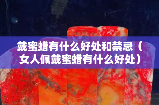戴蜜蠟有什么好處和禁忌(女人佩戴蜜蠟有什么好處) 戴蜜蠟有什么好處和禁忌(女人佩戴蜜蠟有什么好處)