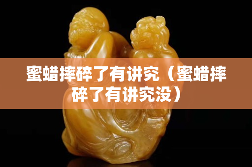 蜜蠟摔碎了有講究（蜜蠟摔碎了有講究沒）