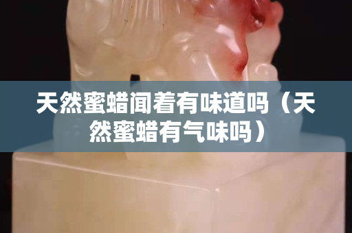 天然蜜蠟聞著有味道嗎（天然蜜蠟有氣味嗎）