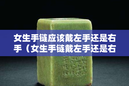女生手鏈應該戴左手還是右手（女生手鏈戴左手還是右手好看）