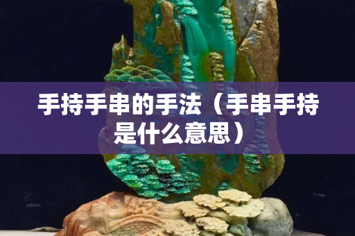 手持手串的手法（手串手持是什么意思）