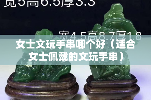 女士文玩手串哪個好（適合女士佩戴的文玩手串）