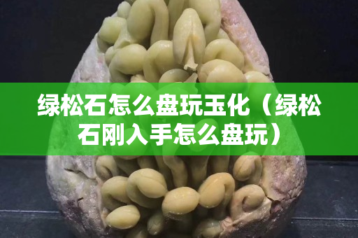 綠松石怎么盤玩玉化（綠松石剛入手怎么盤玩）