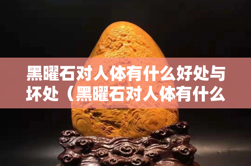 黑曜石對人體有什么好處與壞處（黑曜石對人體有什么好處嗎）