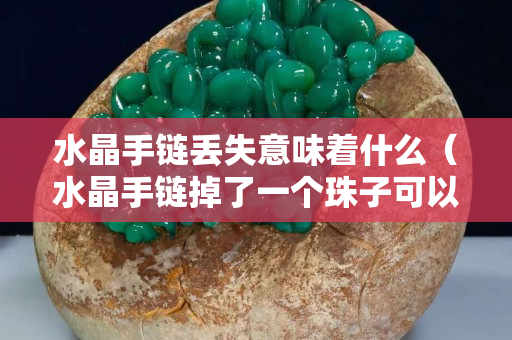 水晶手鏈丟失意味著什么（水晶手鏈掉了一個珠子可以戴嗎）