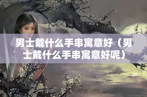 男士戴什么手串寓意好（男士戴什么手串寓意好呢）