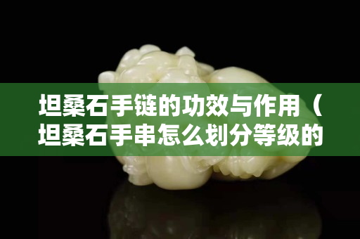 坦桑石手鏈的功效與作用（坦桑石手串怎么劃分等級(jí)的）
