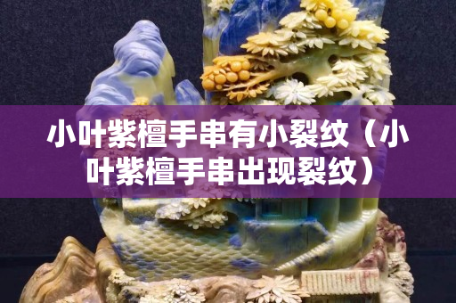 小葉紫檀手串有小裂紋（小葉紫檀手串出現(xiàn)裂紋）