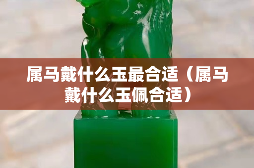 屬馬戴什么玉最合適（屬馬戴什么玉佩合適）
