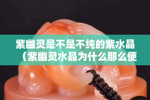 紫幽靈是不是不純的紫水晶（紫幽靈水晶為什么那么便宜）