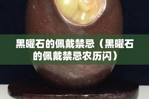 黑曜石的佩戴禁忌（黑曜石的佩戴禁忌農歷閃）