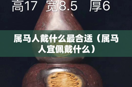 屬馬人戴什么最合適（屬馬人宜佩戴什么）