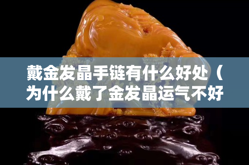 戴金發晶手鏈有什么好處（為什么戴了金發晶運氣不好）