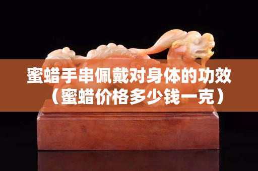 蜜蠟手串佩戴對身體的功效（蜜蠟價格多少錢一克）