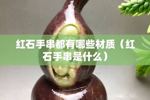 紅石手串都有哪些材質（紅石手串是什么）