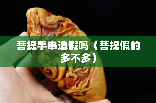 菩提手串造假嗎（菩提假的多不多）