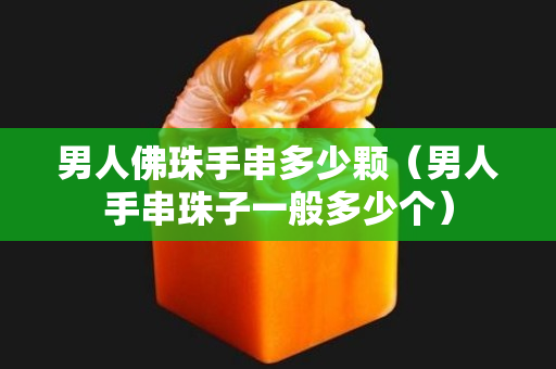 男人佛珠手串多少顆（男人手串珠子一般多少個）