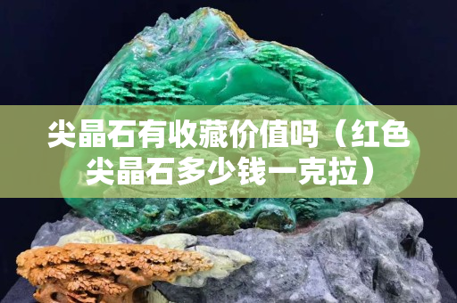 尖晶石有收藏價值嗎（紅色尖晶石多少錢一克拉）
