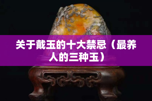 關于戴玉的十大禁忌（最養人的三種玉）