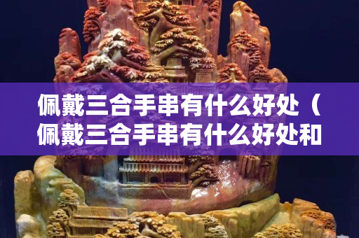 佩戴三合手串有什么好處（佩戴三合手串有什么好處和功效）