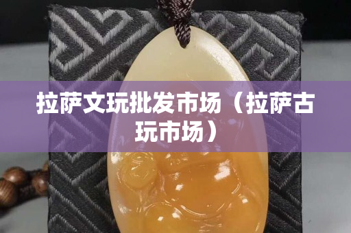 拉薩文玩批發(fā)市場（拉薩古玩市場）