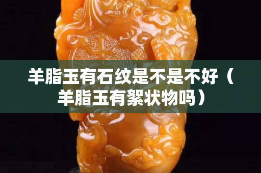 羊脂玉有石紋是不是不好（羊脂玉有絮狀物嗎）
