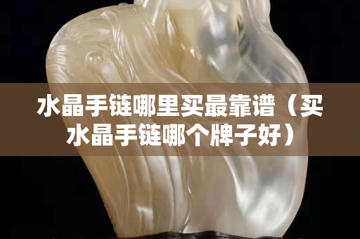 水晶手鏈哪里買最靠譜（買水晶手鏈哪個牌子好）