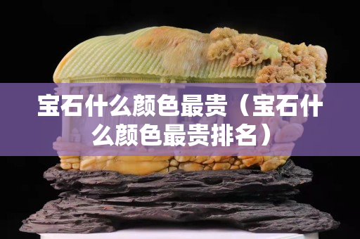 寶石什么顏色最貴（寶石什么顏色最貴排名）