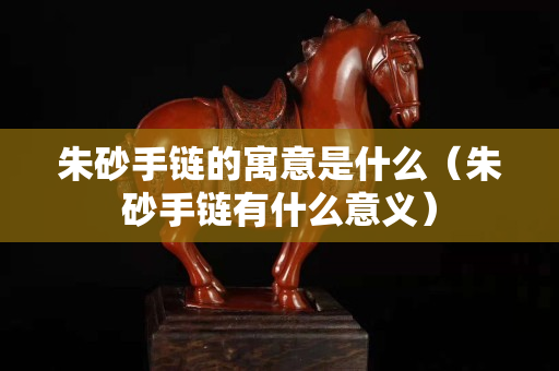 朱砂手鏈的寓意是什么（朱砂手鏈有什么意義）