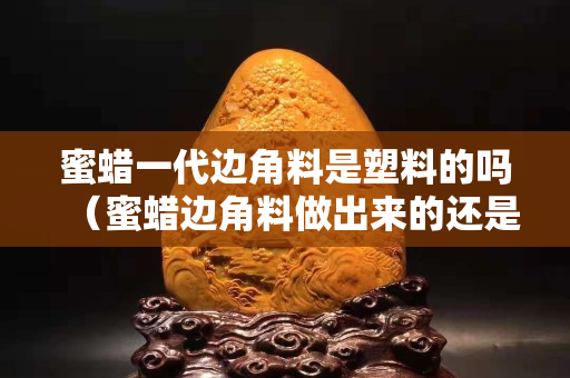蜜蠟一代邊角料是塑料的嗎（蜜蠟邊角料做出來的還是蜜蠟嗎）