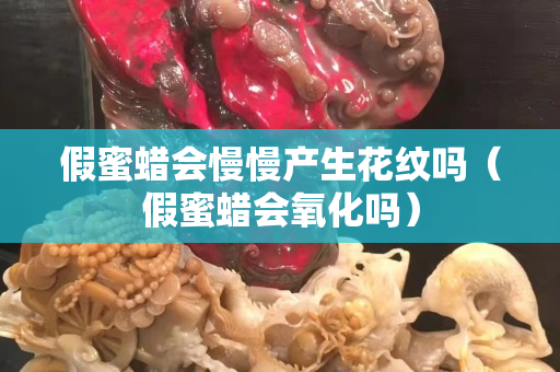 假蜜蠟會慢慢產生花紋嗎（假蜜蠟會氧化嗎）