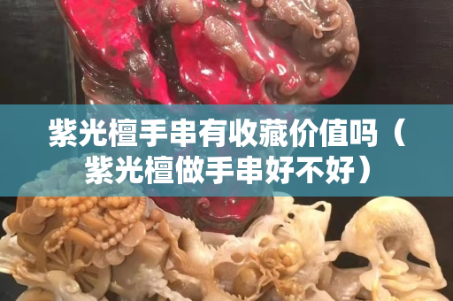 紫光檀手串有收藏價值嗎（紫光檀做手串好不好）