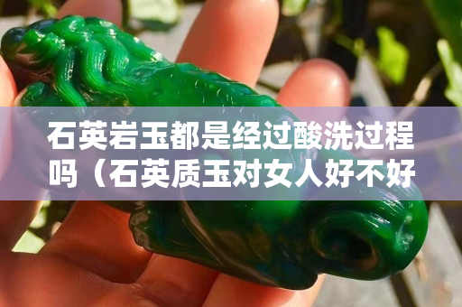 石英巖玉都是經過酸洗過程嗎（石英質玉對女人好不好）