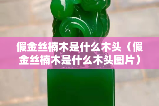 假金絲楠木是什么木頭（假金絲楠木是什么木頭圖片）