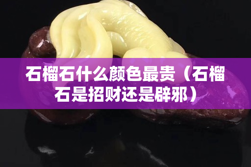 石榴石什么顏色最貴（石榴石是招財還是辟邪）