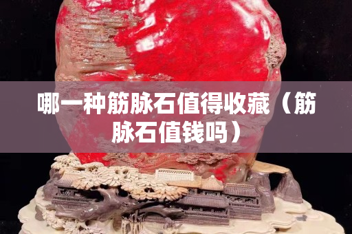 哪一種筋脈石值得收藏（筋脈石值錢嗎）