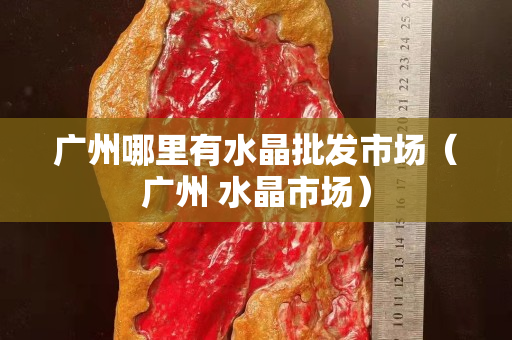 廣州哪里有水晶批發(fā)市場(chǎng)（廣州 水晶市場(chǎng)）