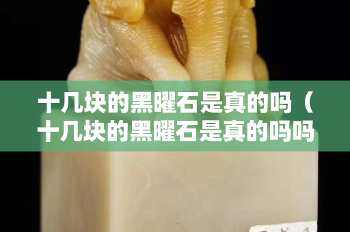 十幾塊的黑曜石是真的嗎（十幾塊的黑曜石是真的嗎嗎）