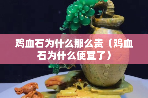 雞血石為什么那么貴（雞血石為什么便宜了）