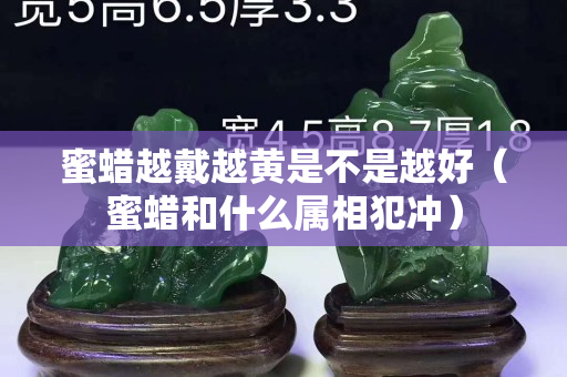 蜜蠟越戴越黃是不是越好（蜜蠟和什么屬相犯沖）