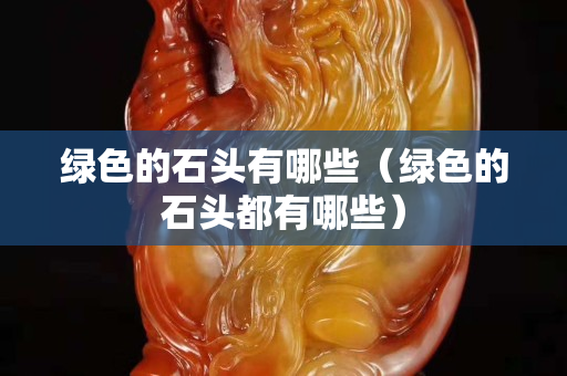 綠色的石頭有哪些（綠色的石頭都有哪些）