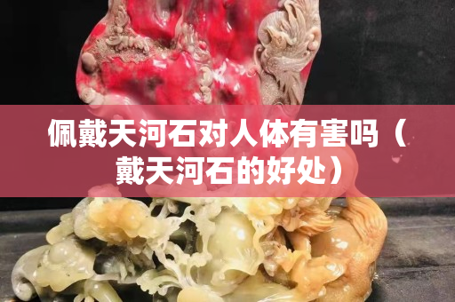 佩戴天河石對(duì)人體有害嗎（戴天河石的好處）