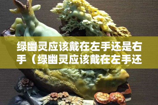 綠幽靈應(yīng)該戴在左手還是右手（綠幽靈應(yīng)該戴在左手還是右手上）