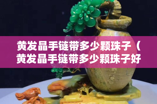 黃發(fā)晶手鏈帶多少顆珠子（黃發(fā)晶手鏈帶多少顆珠子好）